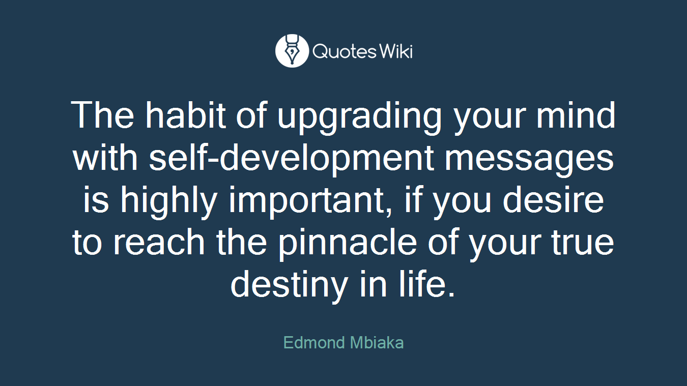 The habit of upgrading your mind with self-development messages is highly important, if you desire to reach the pinnacle of your true destiny in life.
