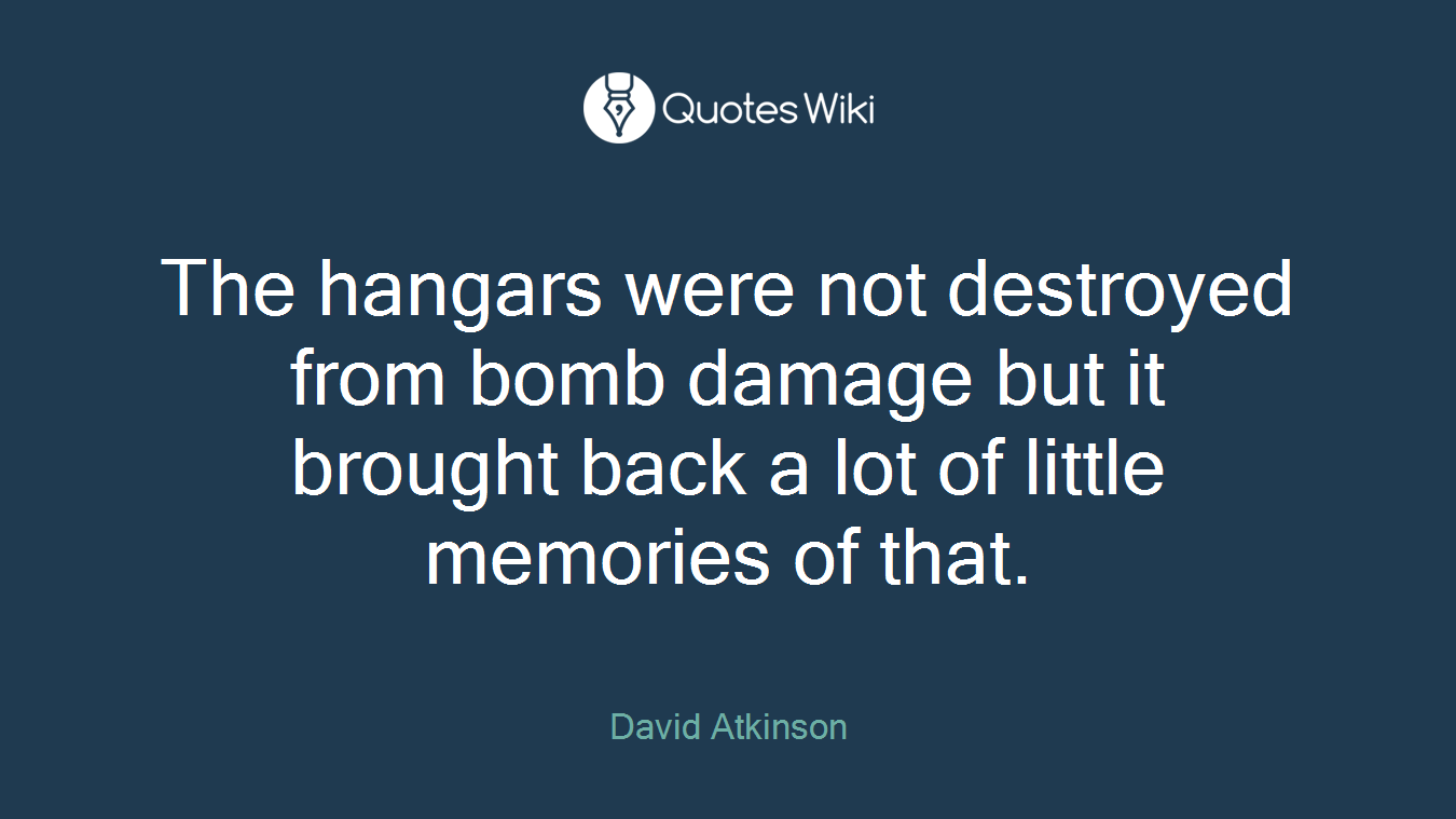 The hangars were not destroyed from bomb damage but it brought back a lot of little memories of that.