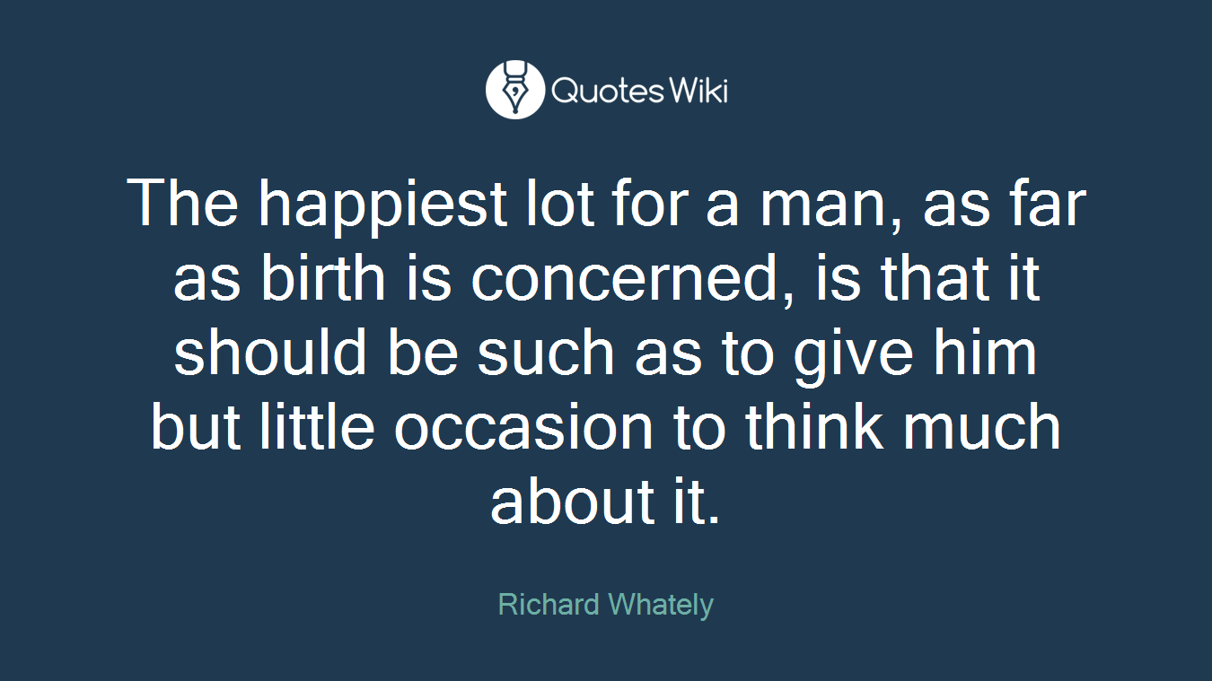 The happiest lot for a man, as far as birth is concerned, is that it should be such as to give him but little occasion to think much about it.