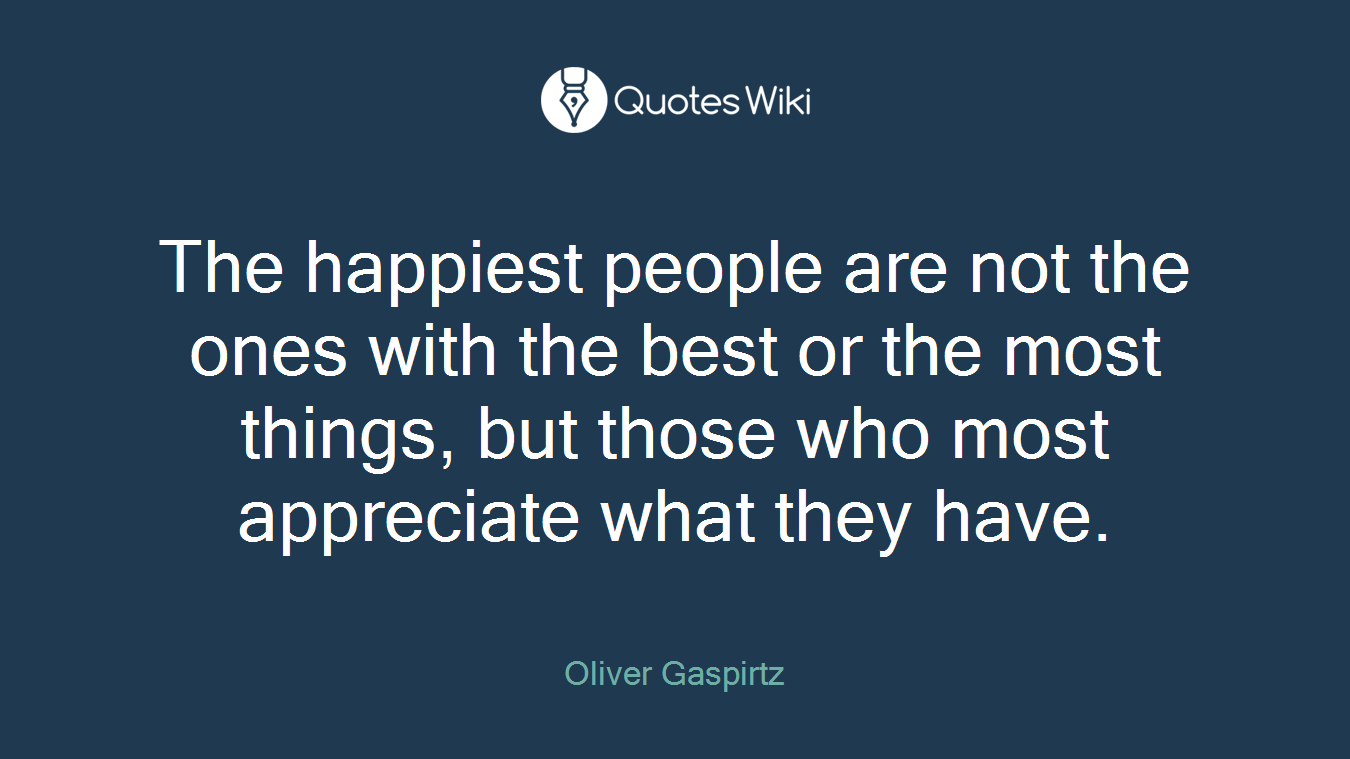 The happiest people are not the ones with the best or the most things, but those who most appreciate what they have.