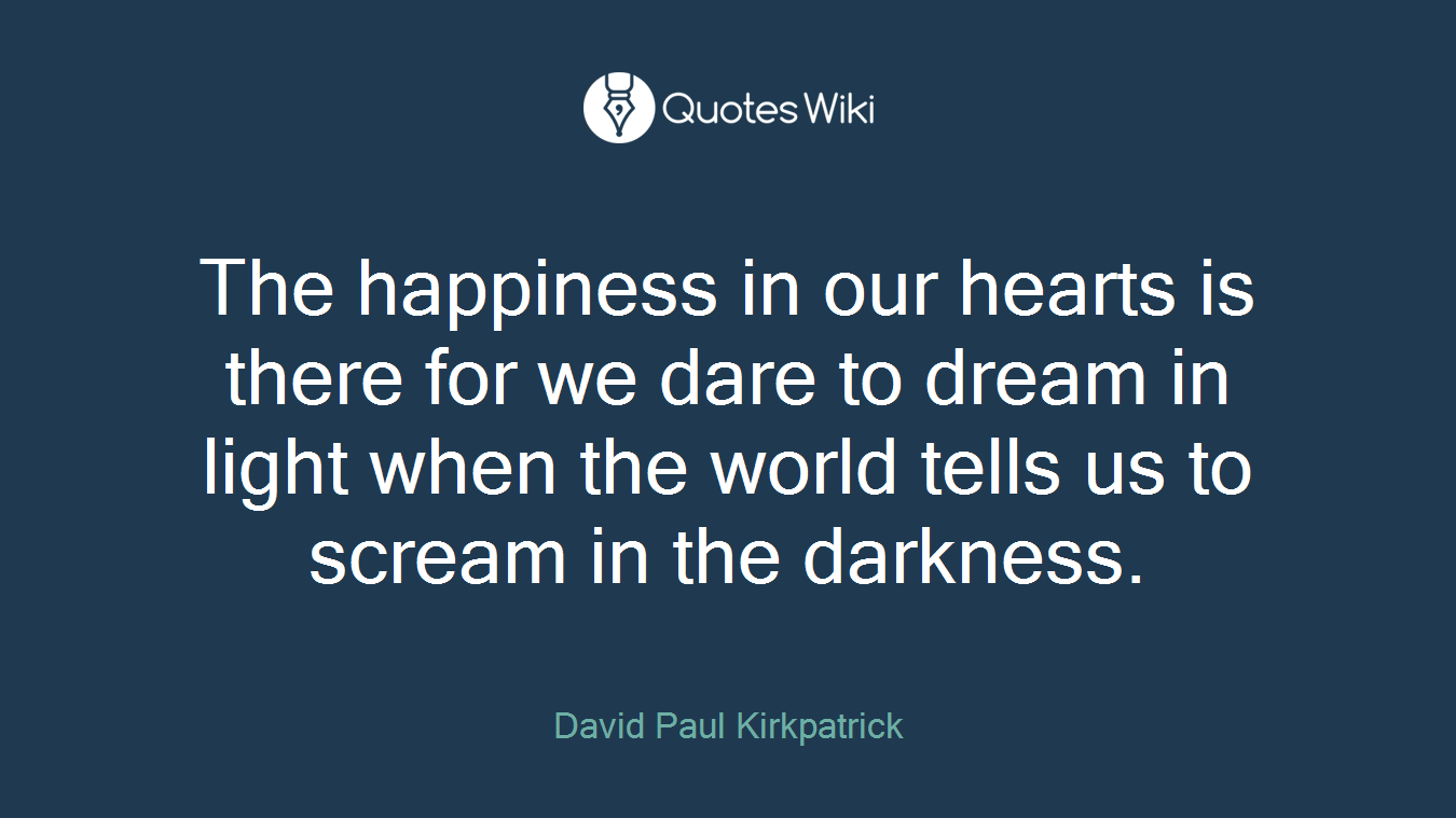 The happiness in our hearts is there for we dare to dream in light when the world tells us to scream in the darkness.