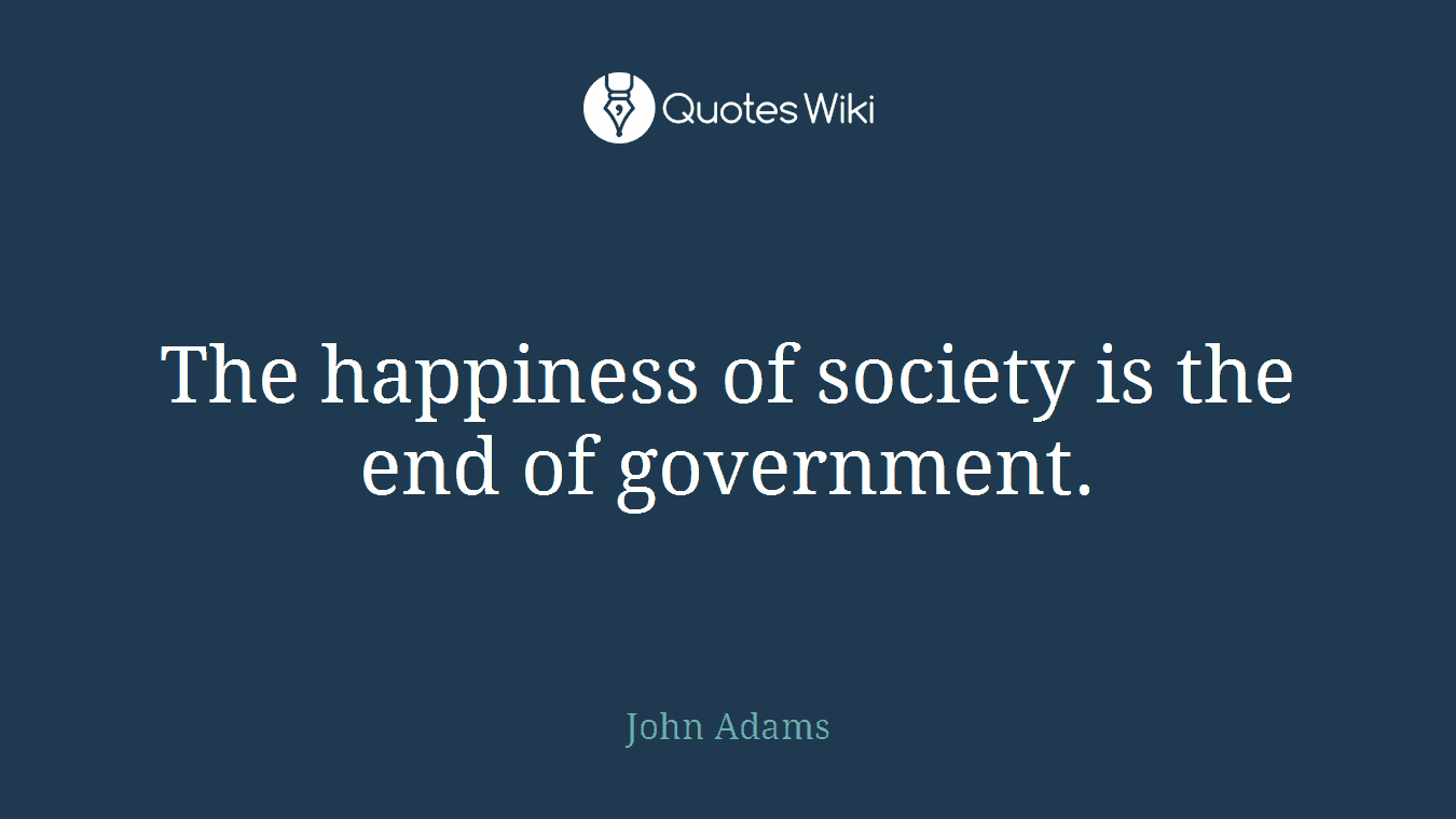 The happiness of society is the end of government.