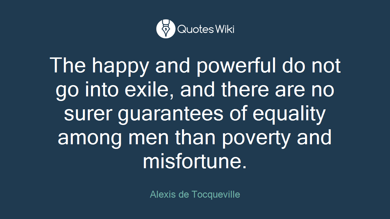 The happy and powerful do not go into exile, and there are no surer guarantees of equality among men than poverty and misfortune.