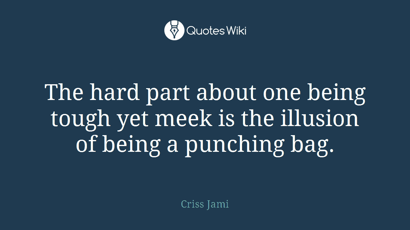 The hard part about one being tough yet meek is the illusion of being a punching bag.