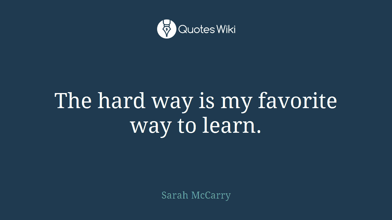 The hard way is my favorite way to learn.