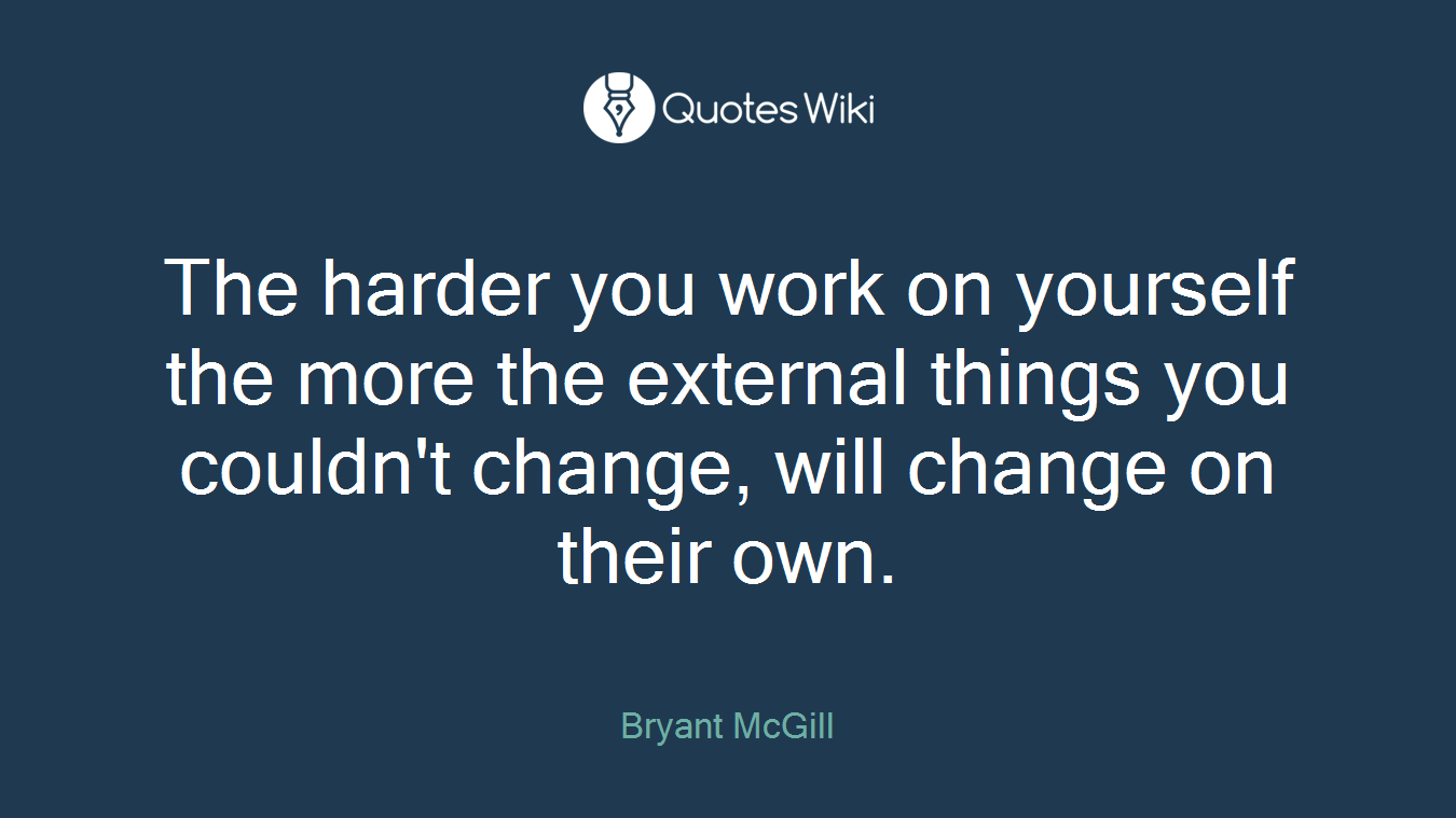 The harder you work on yourself the more the external things you couldn't change, will change on their own.