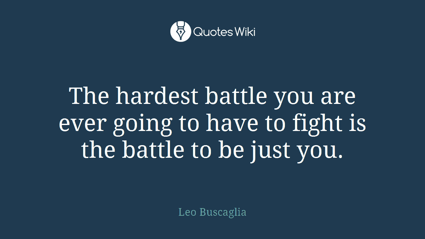 The hardest battle you are ever going to have to fight is the battle to be just you.