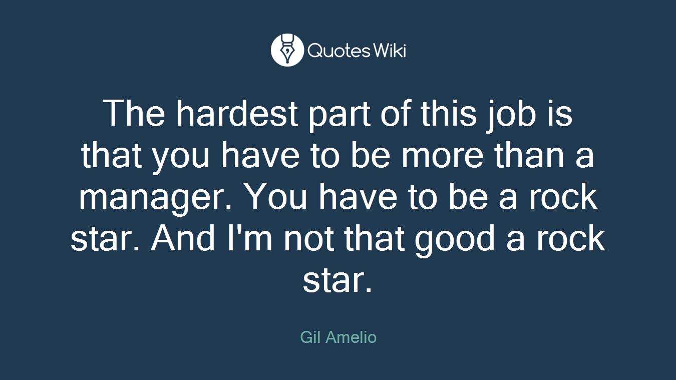 The hardest part of this job is that you have to be more than a manager. You have to be a rock star. And I'm not that good a rock star.