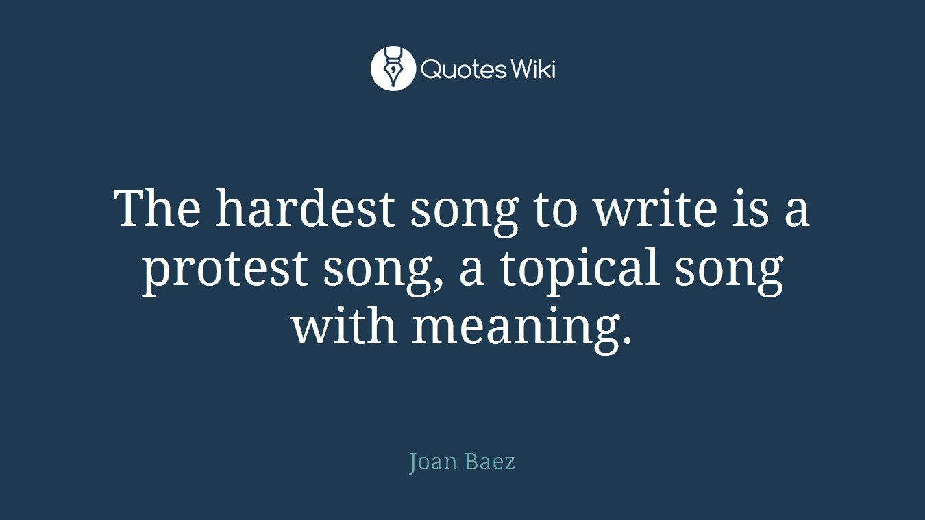 The hardest song to write is a protest song, a topical song with meaning.