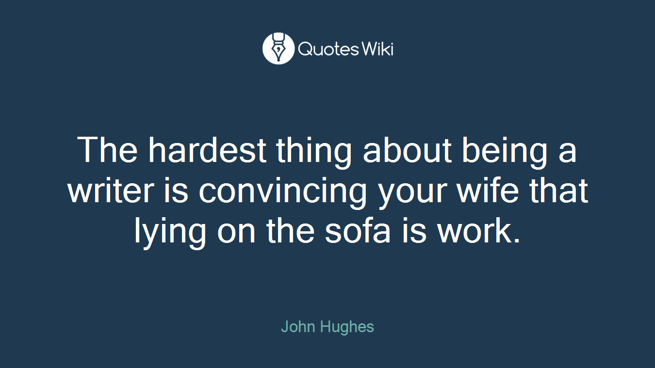 The hardest thing about being a writer is convincing your wife that lying on the sofa is work.