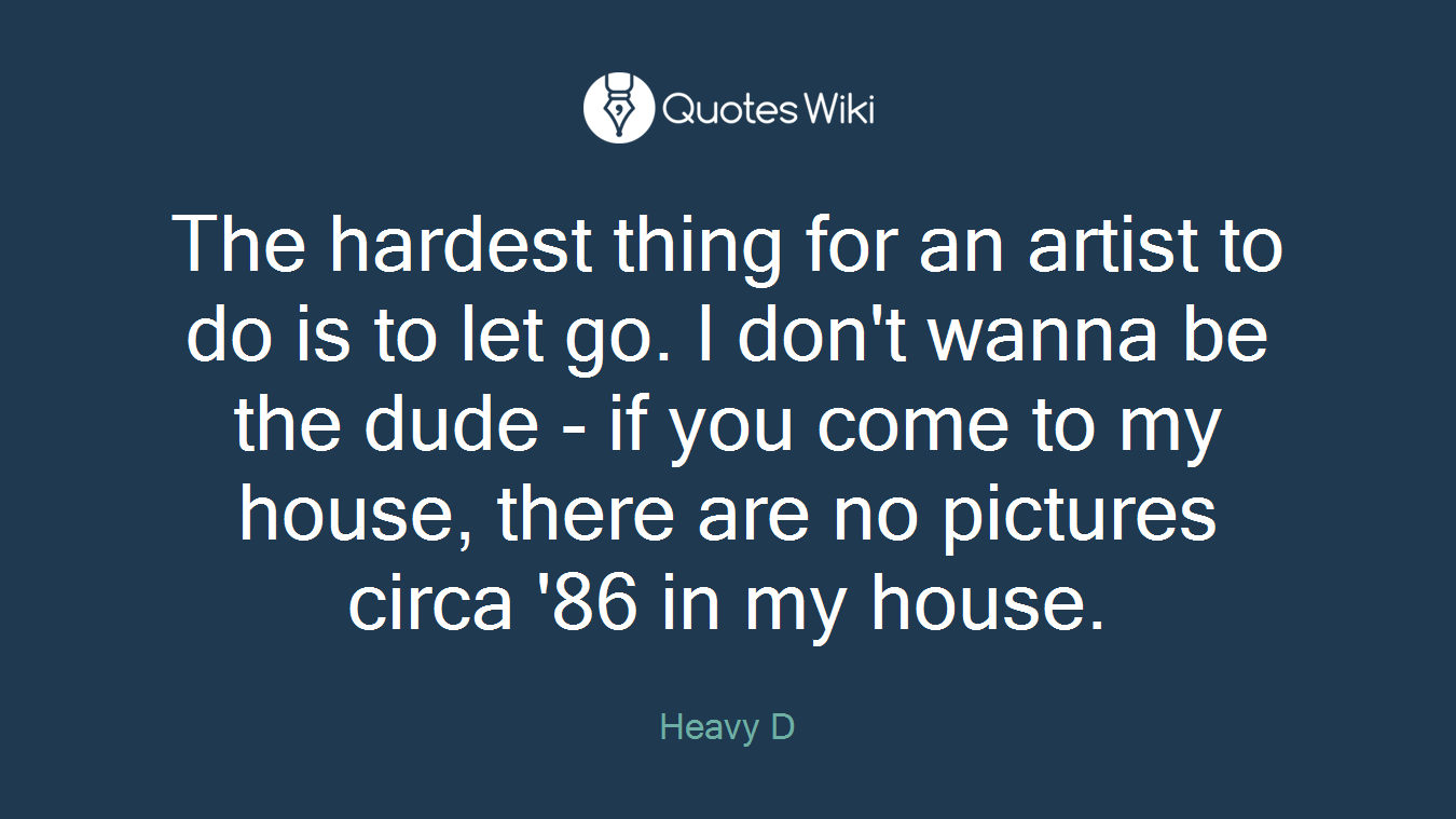 The hardest thing for an artist to do is to let go. I don't wanna be the dude - if you come to my house, there are no pictures circa '86 in my house.
