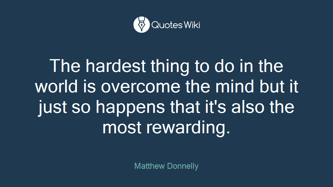 The hardest thing to do in the world is overcome the mind but it just so happens that it's also the most rewarding.