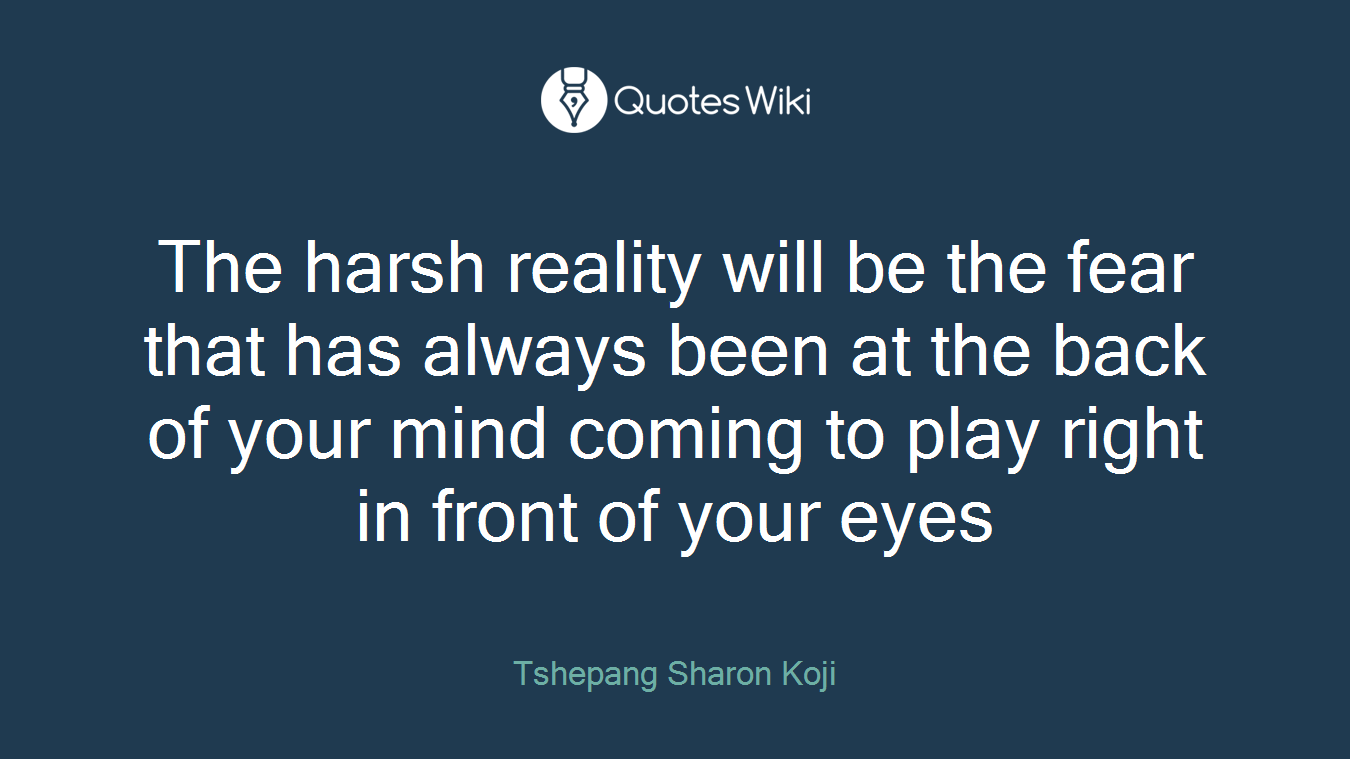 The harsh reality will be the fear that has always been at the back of your mind coming to play right in front of your eyes