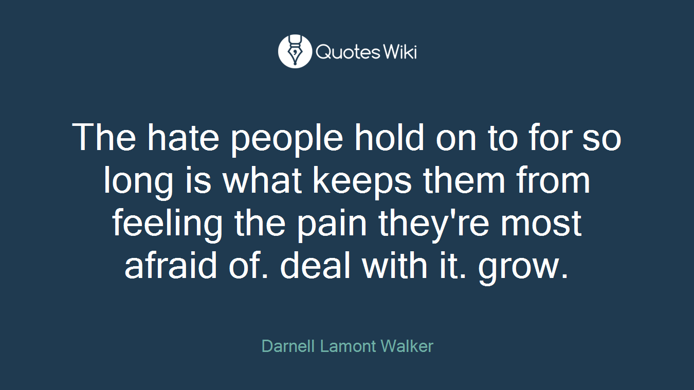 The hate people hold on to for so long is what keeps them from feeling the pain they're most afraid of. deal with it. grow.