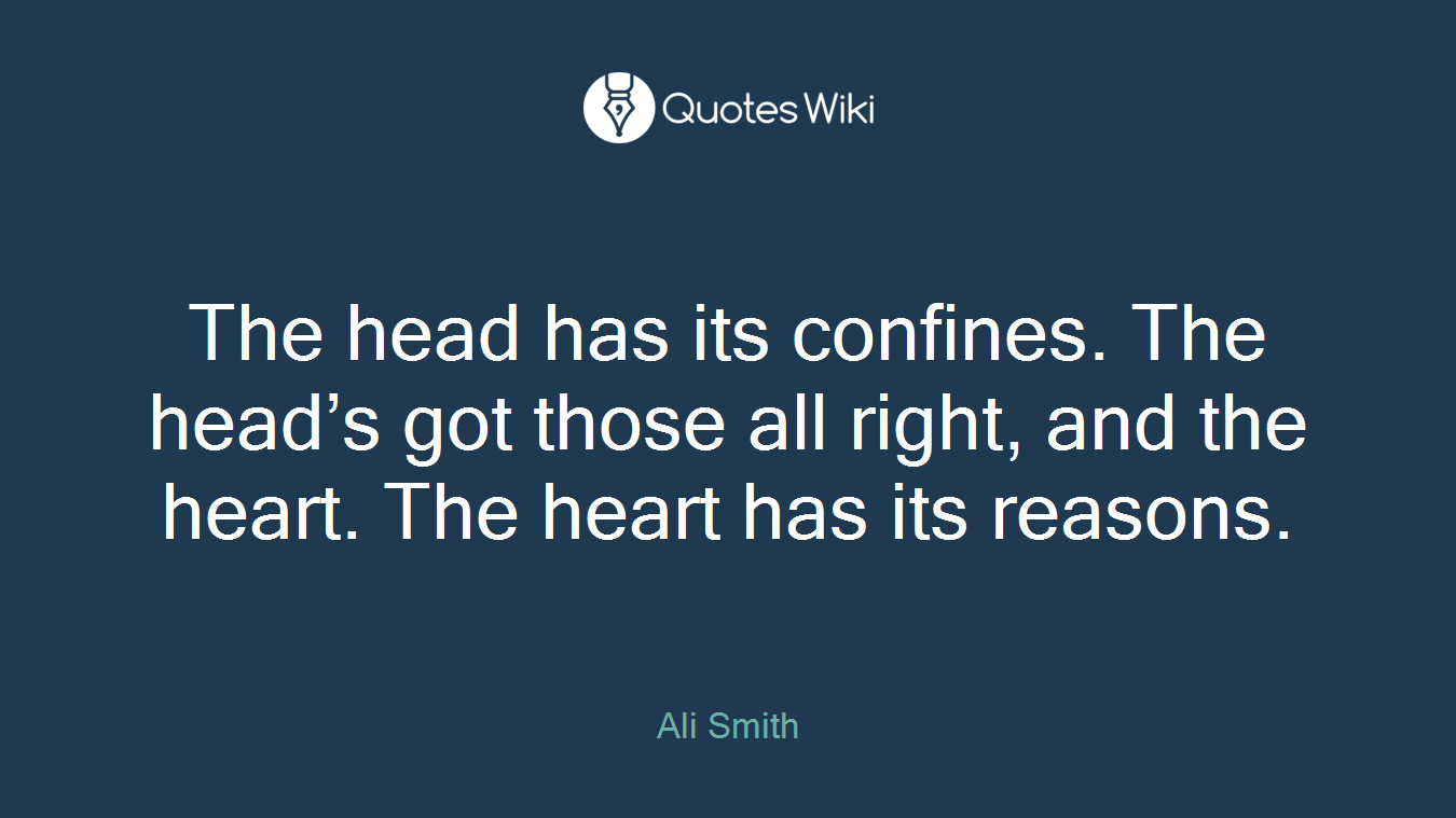 The head has its confines. The head’s got those all right, and the heart. The heart has its reasons.