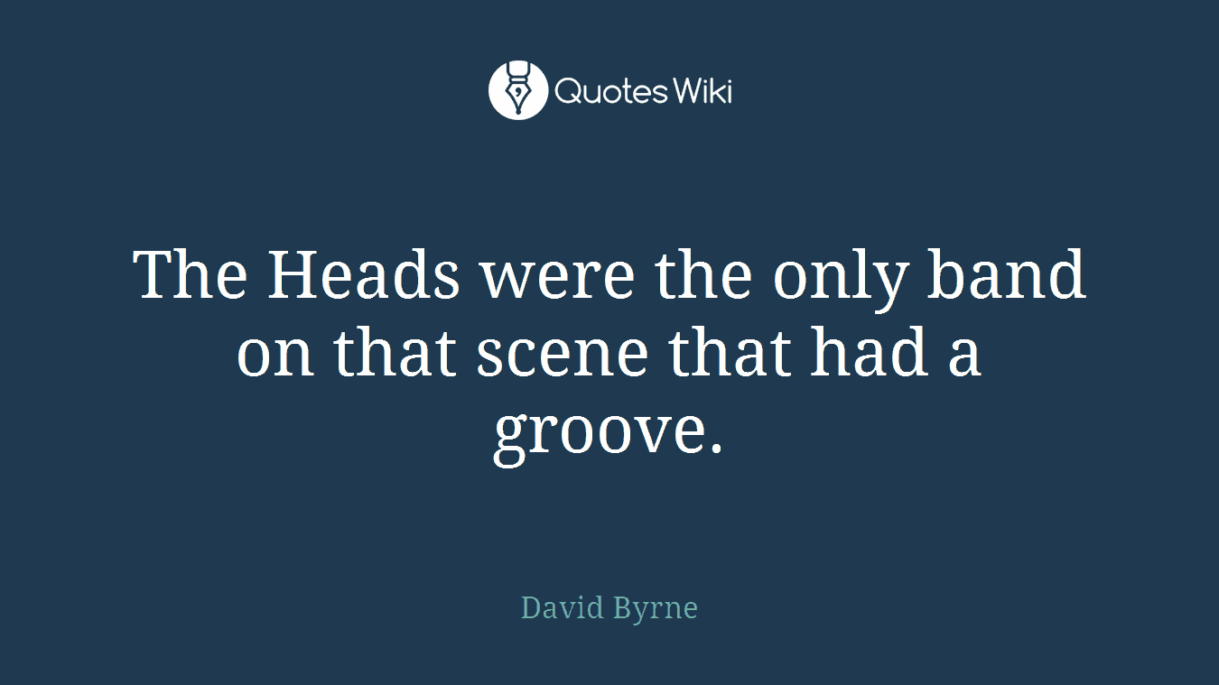 The Heads were the only band on that scene that had a groove.