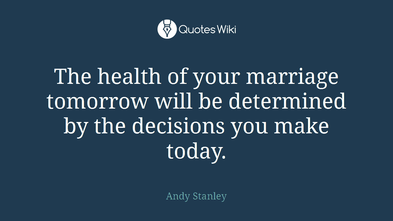 The health of your marriage tomorrow will be determined by the decisions you make today.