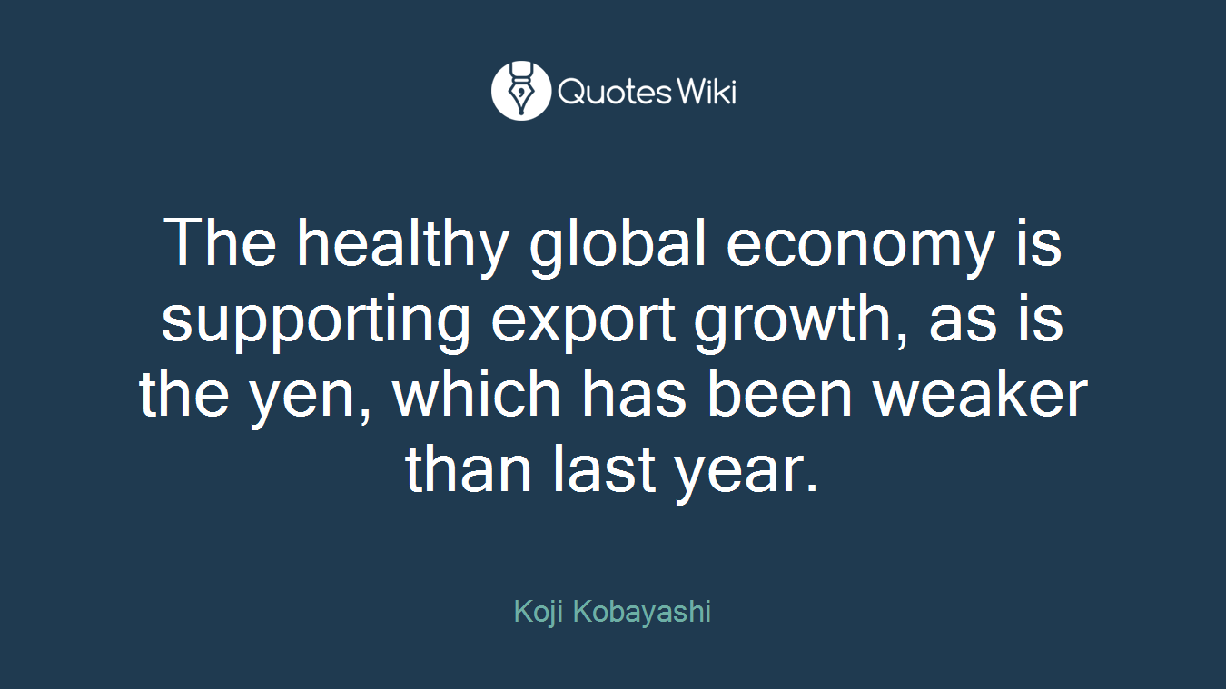 The healthy global economy is supporting export growth, as is the yen, which has been weaker than last year.