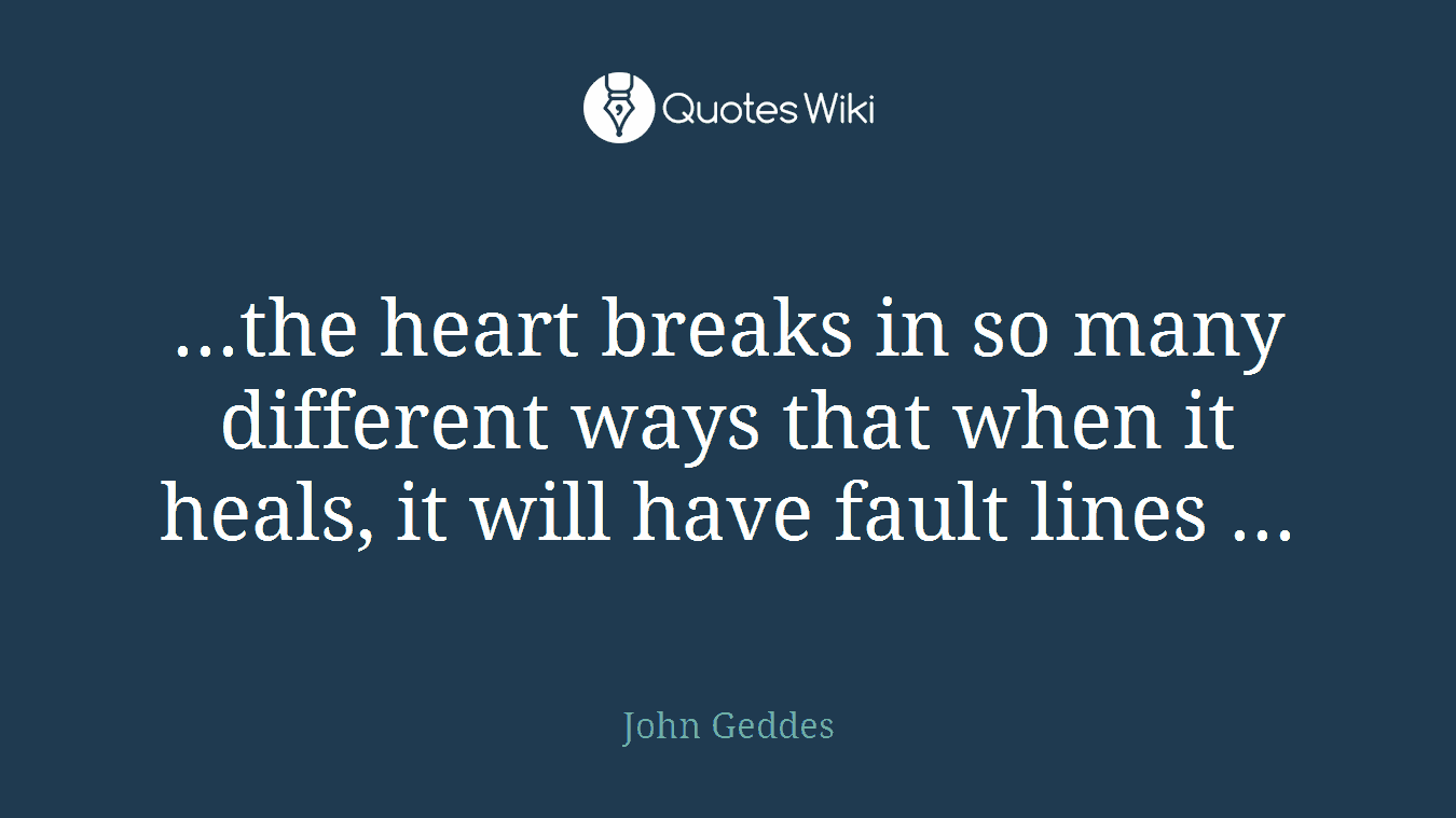 ...the heart breaks in so many different ways that when it heals, it will have fault lines ...