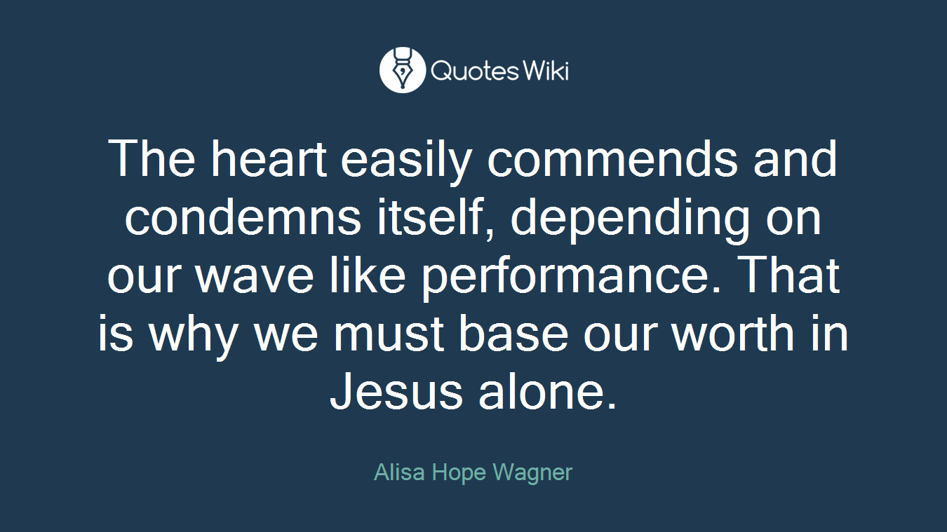 The heart easily commends and condemns itself, depending on our wave like performance. That is why we must base our worth in Jesus alone.