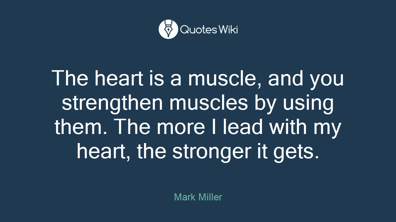The heart is a muscle, and you strengthen muscles by using them. The more I lead with my heart, the stronger it gets.