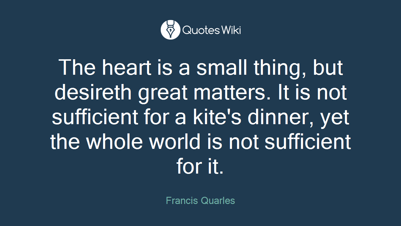 The heart is a small thing, but desireth great matters. It is not sufficient for a kite's dinner, yet the whole world is not sufficient for it.