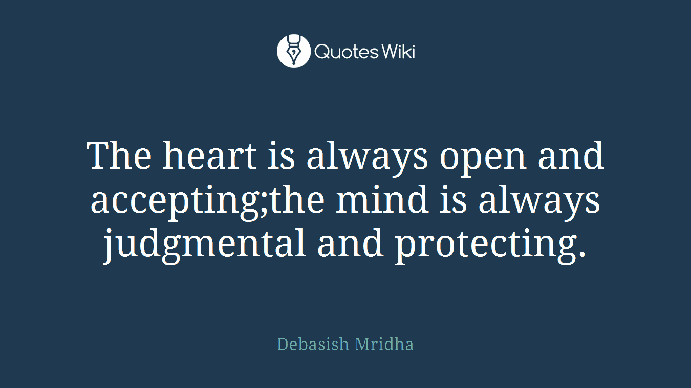 The heart is always open and accepting;the mind is always judgmental and protecting.