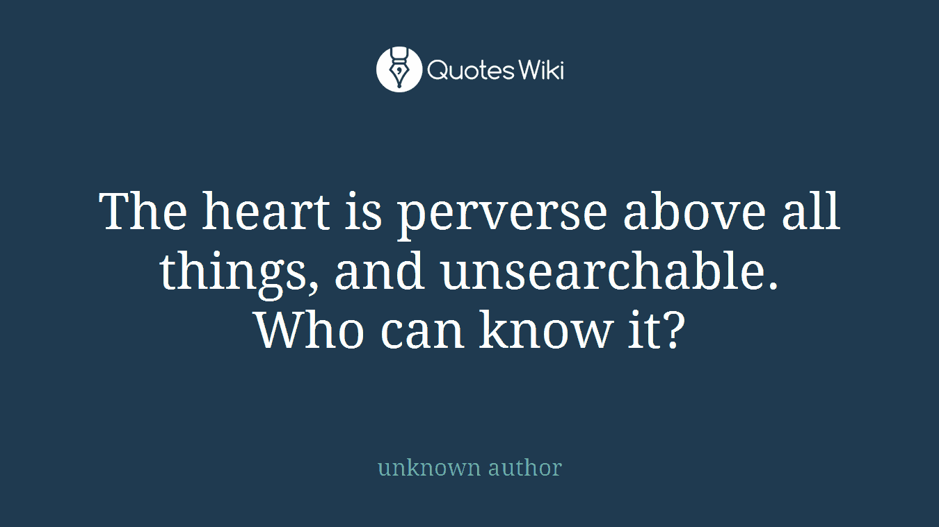 The heart is perverse above all things, and unsearchable. Who can know it?