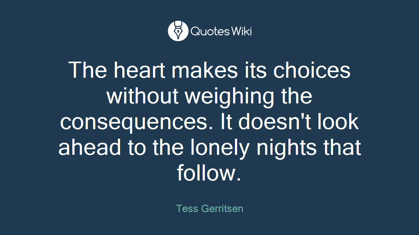 The heart makes its choices without weighing the consequences. It doesn't look ahead to the lonely nights that follow.