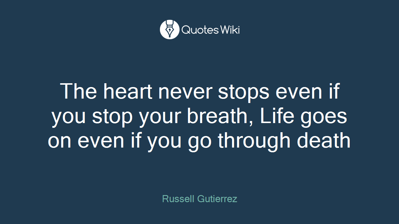 The heart never stops even if you stop your breath, Life goes on even if you go through death