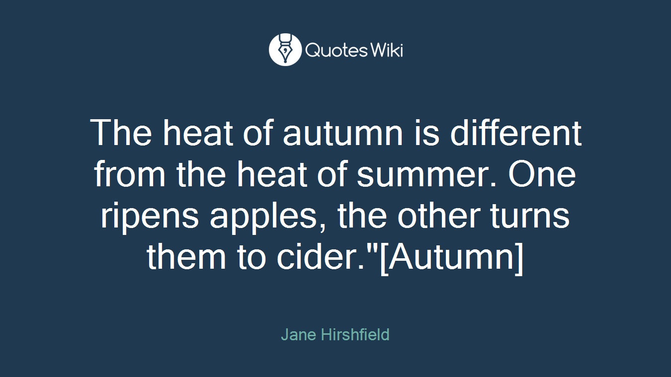 The heat of autumn is different from the heat of summer. One ripens apples, the other turns them to cider."[Autumn]