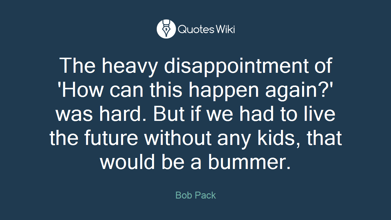 The heavy disappointment of 'How can this happen again?' was hard. But if we had to live the future without any kids, that would be a bummer.