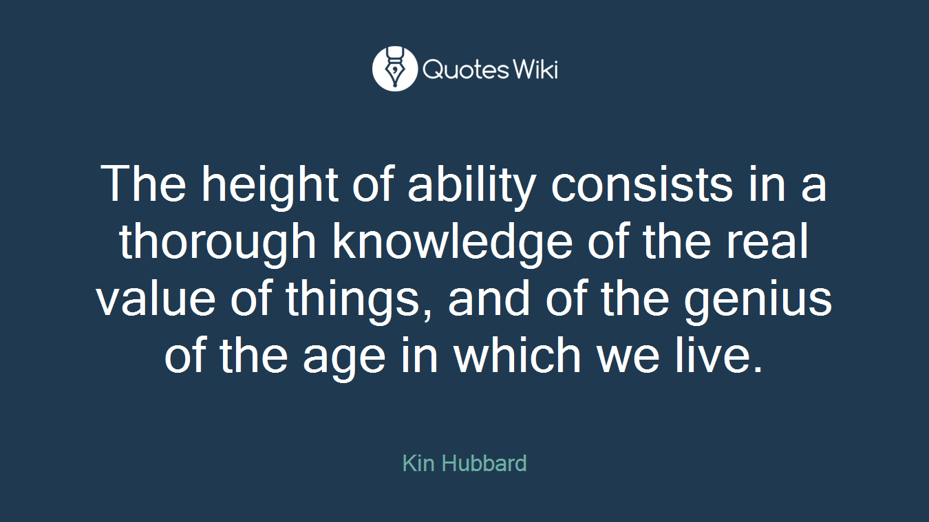 The height of ability consists in a thorough knowledge of the real value of things, and of the genius of the age in which we live.