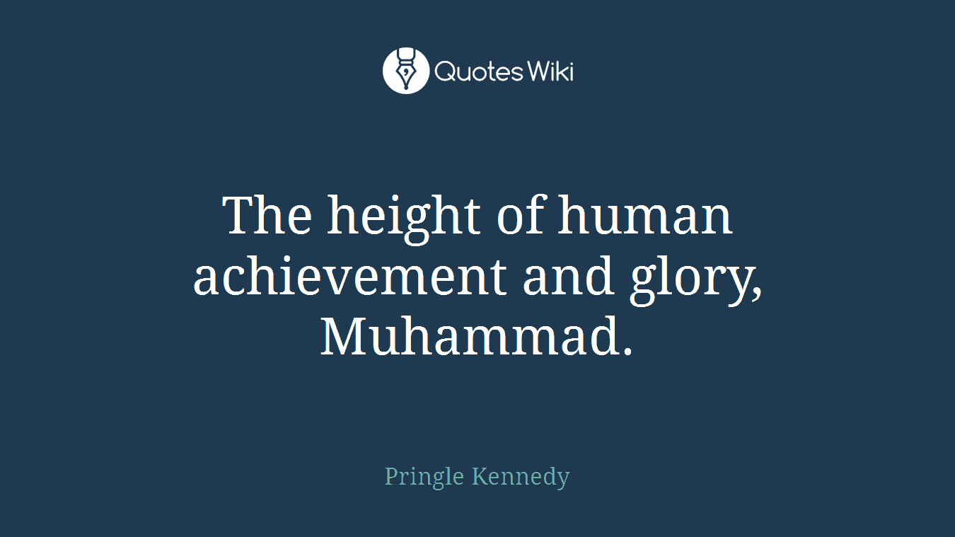 The height of human achievement and glory, Muhammad.