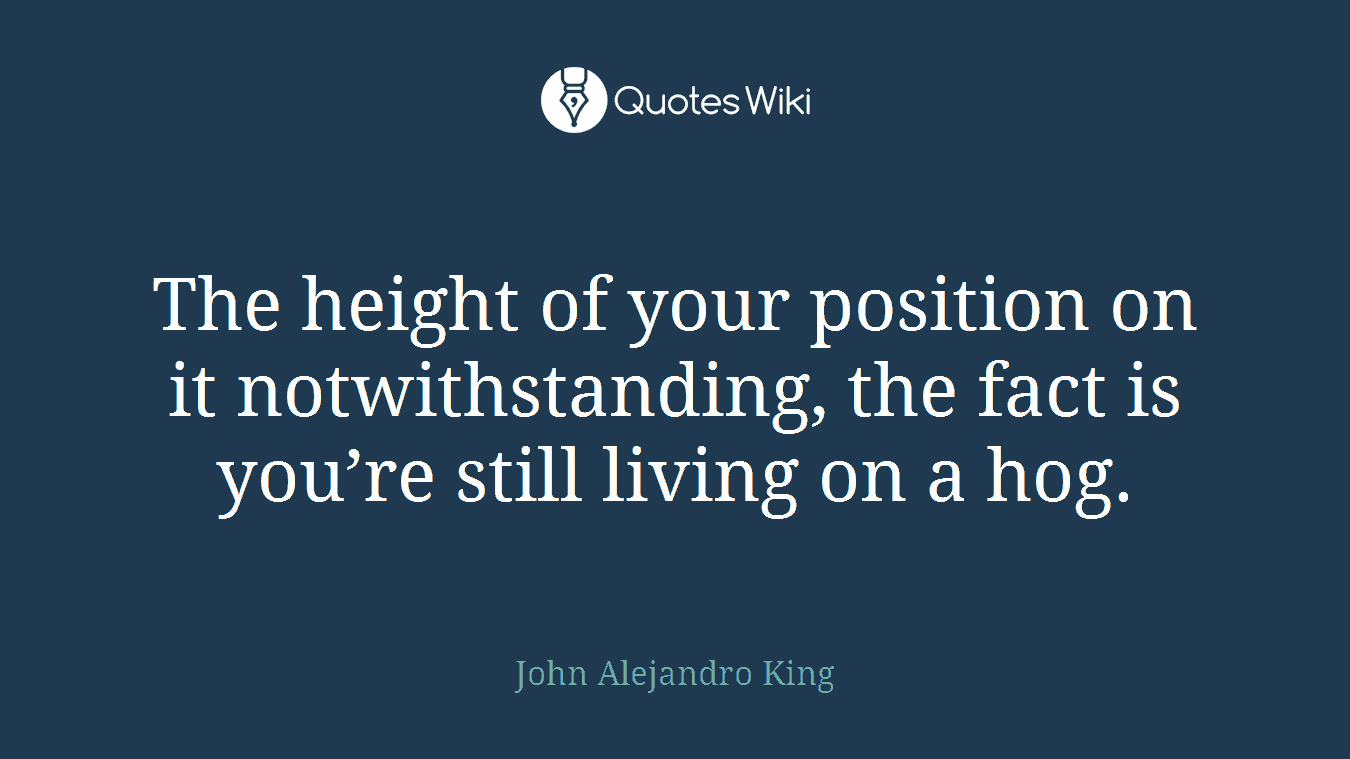 The height of your position on it notwithstanding, the fact is you’re still living on a hog.
