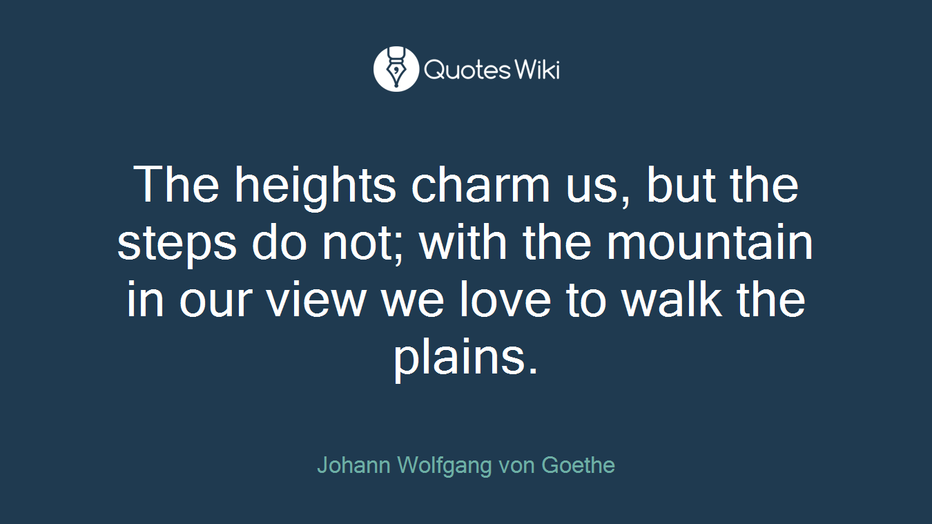 The heights charm us, but the steps do not; with the mountain in our view we love to walk the plains.