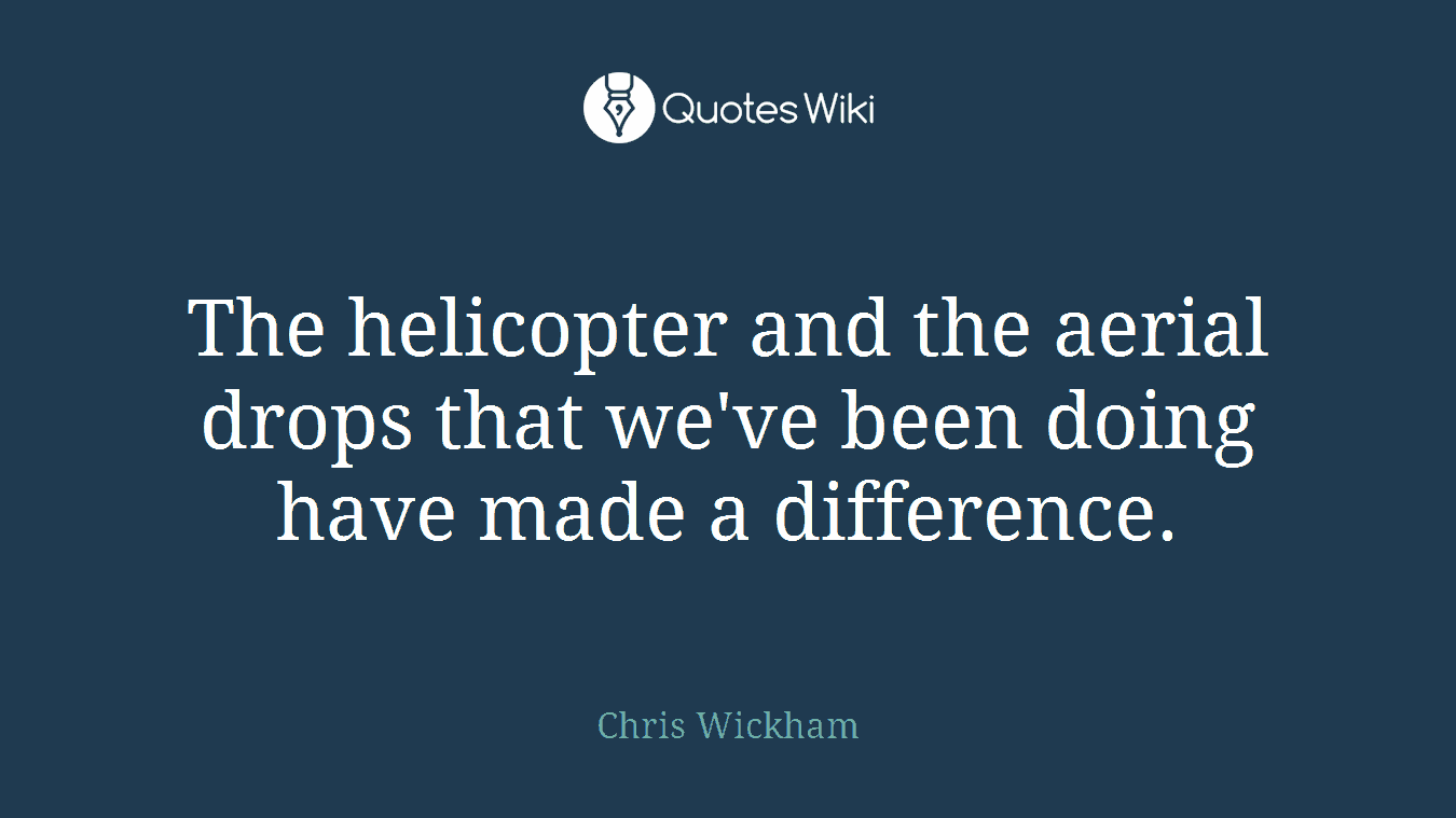 The helicopter and the aerial drops that we've been doing have made a difference.
