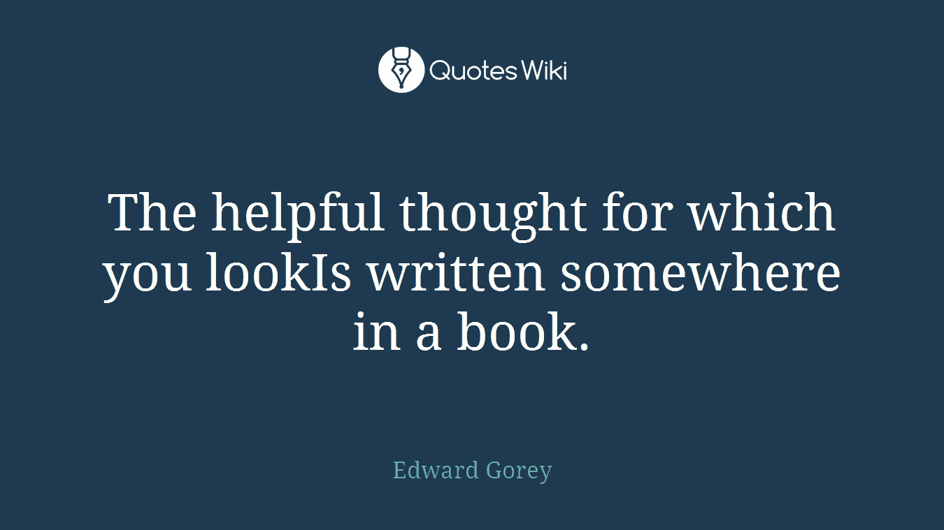 The helpful thought for which you lookIs written somewhere in a book.