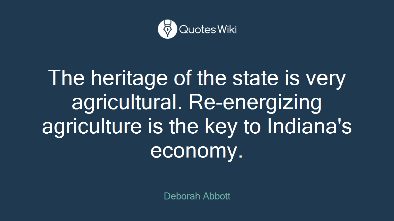 The heritage of the state is very agricultural. Re-energizing agriculture is the key to Indiana's economy.