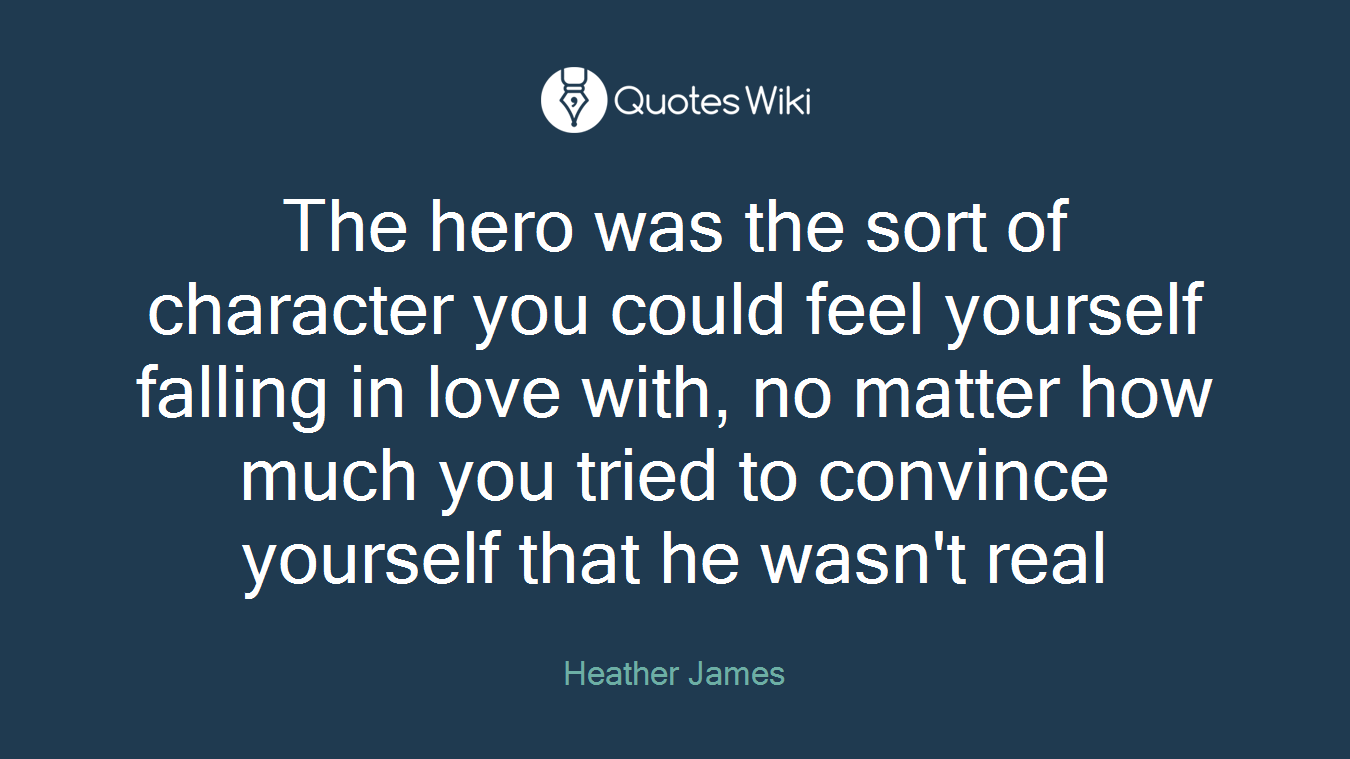The hero was the sort of character you could feel yourself falling in love with, no matter how much you tried to convince yourself that he wasn't real