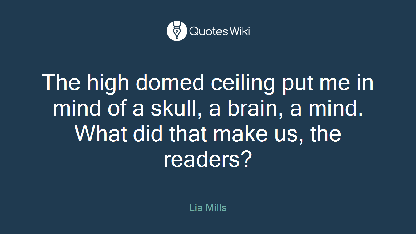 The high domed ceiling put me in mind of a skull, a brain, a mind. What did that make us, the readers?