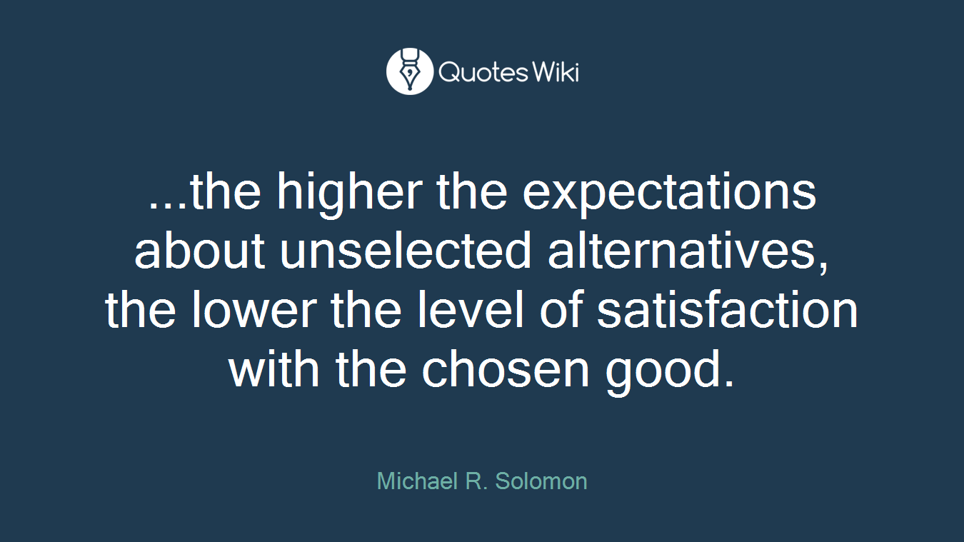 ...the higher the expectations about unselected alternatives, the lower the level of satisfaction with the chosen good.