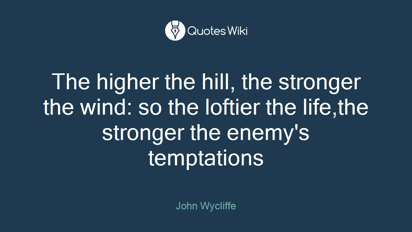 The higher the hill, the stronger the wind: so the loftier the life,the stronger the enemy's temptations