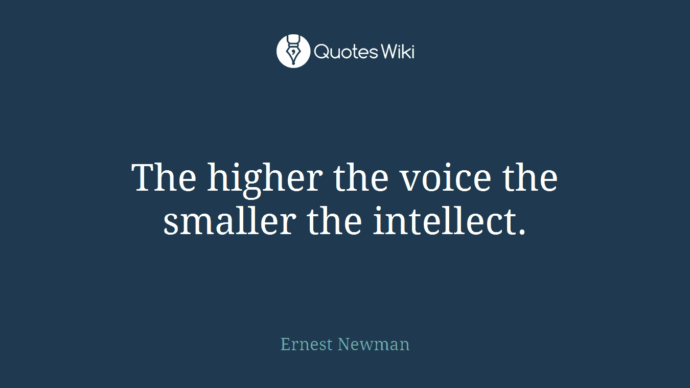 The higher the voice the smaller the intellect.
