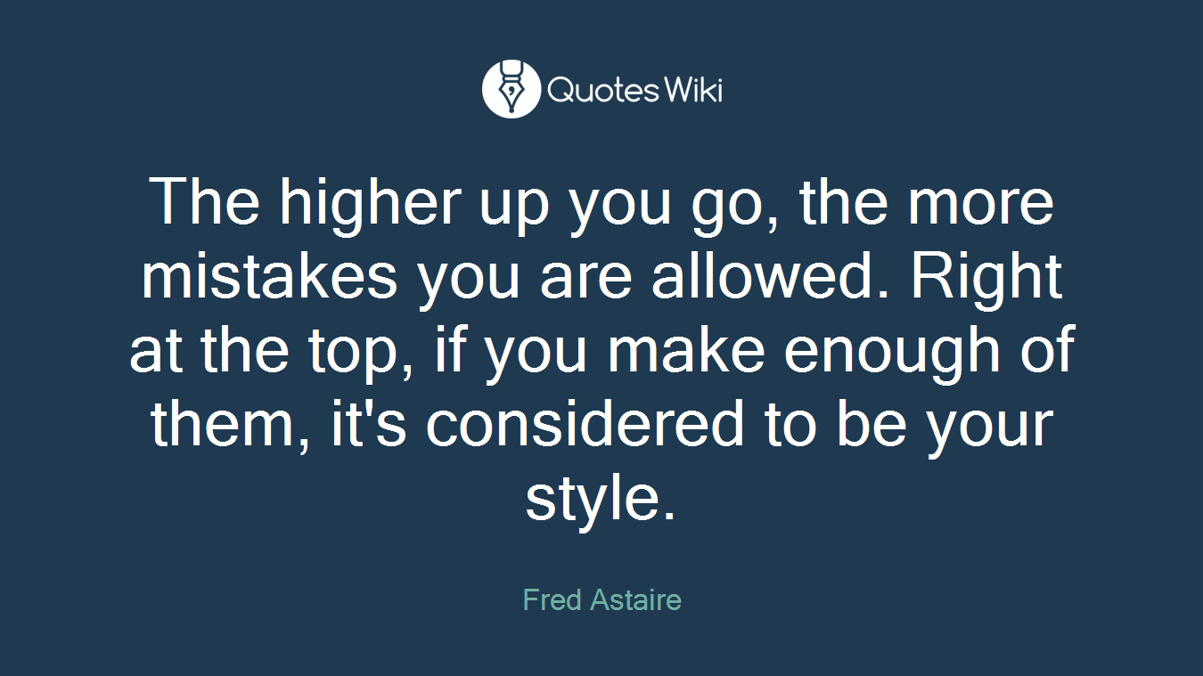 The higher up you go, the more mistakes you are allowed. Right at the top, if you make enough of them, it's considered to be your style.