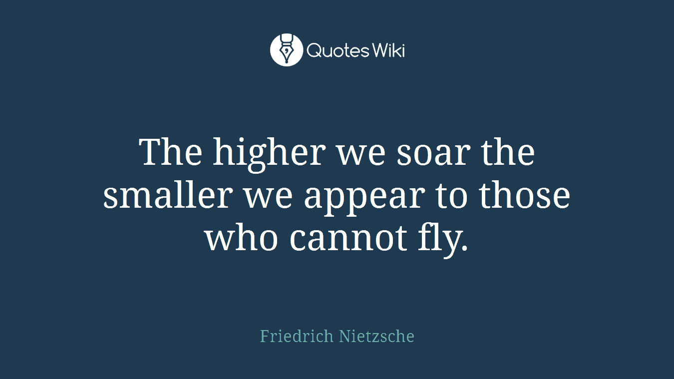 The higher we soar the smaller we appear to those who cannot fly.