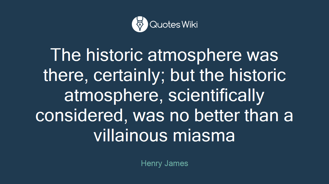 The historic atmosphere was there, certainly; but the historic atmosphere, scientifically considered, was no better than a villainous miasma