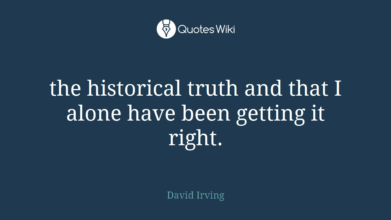 the historical truth and that I alone have been getting it right.