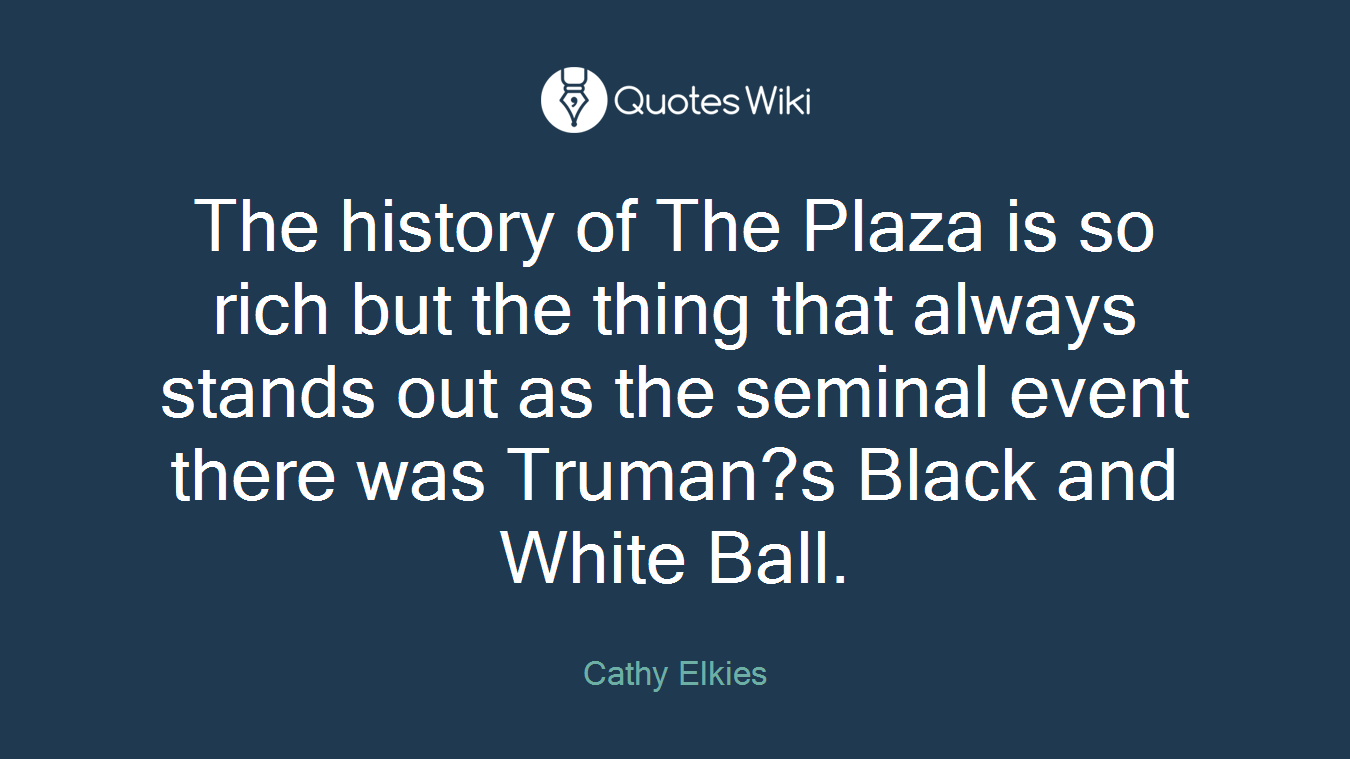 The history of The Plaza is so rich but the thing that always stands out as the seminal event there was Truman?s Black and White Ball.