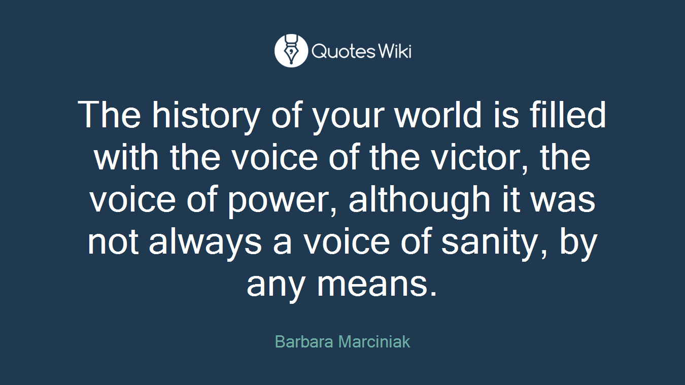 The history of your world is filled with the voice of the victor, the voice of power, although it was not always a voice of sanity, by any means.